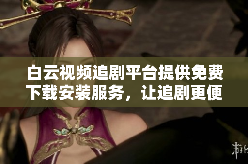 白云视频追剧平台提供免费下载安装服务，让追剧更便捷