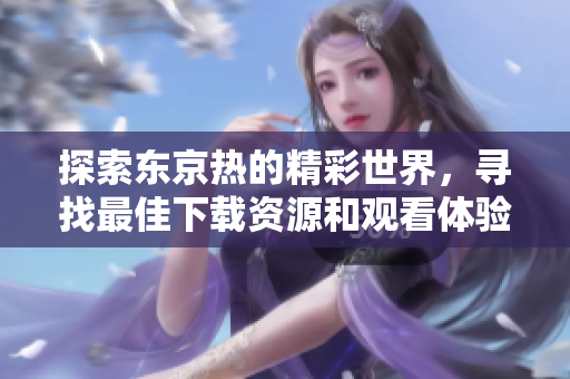 探索东京热的精彩世界，寻找最佳下载资源和观看体验的指南