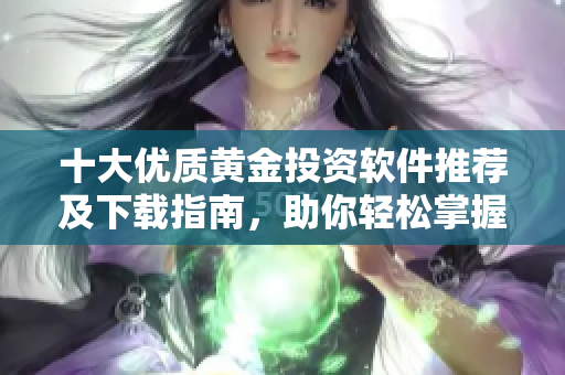 十大优质黄金投资软件推荐及下载指南，助你轻松掌握市场动态