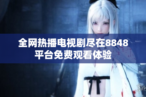 全网热播电视剧尽在8848平台免费观看体验