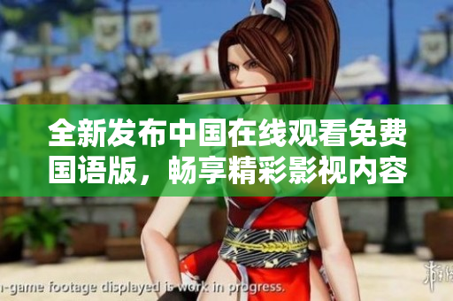 全新发布中国在线观看免费国语版，畅享精彩影视内容盛宴