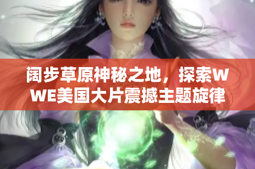阔步草原神秘之地，探索WWE美国大片震撼主题旋律