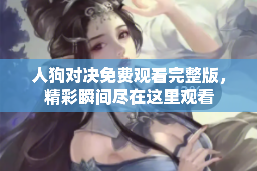 人狗对决免费观看完整版，精彩瞬间尽在这里观看