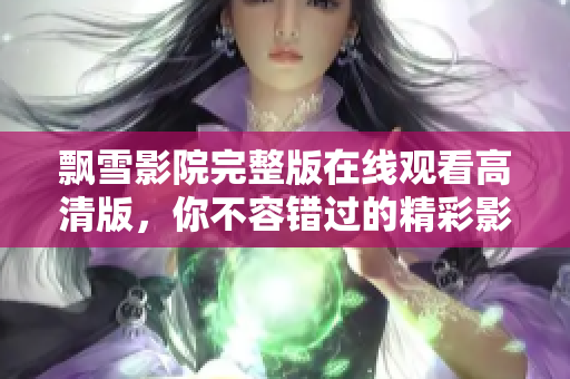 飘雪影院完整版在线观看高清版，你不容错过的精彩影片合集