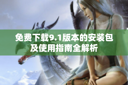 免费下载9.1版本的安装包及使用指南全解析