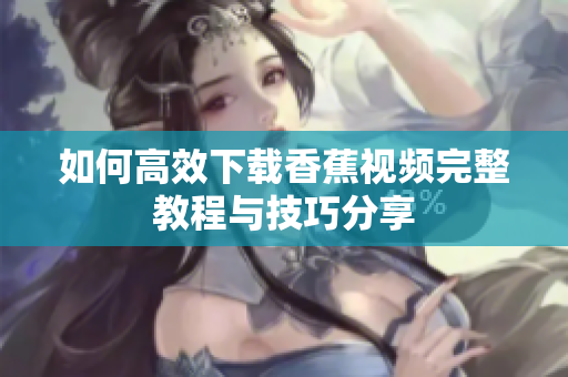 如何高效下载香蕉视频完整教程与技巧分享
