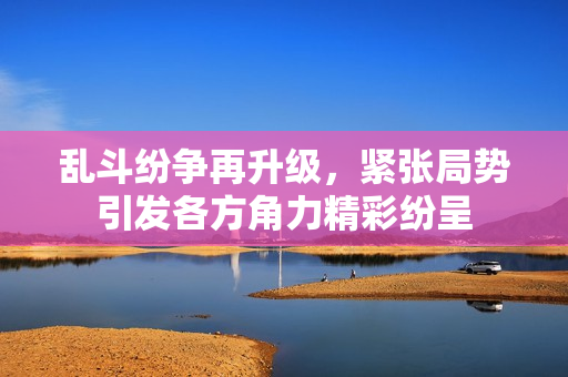 乱斗纷争再升级，紧张局势引发各方角力精彩纷呈