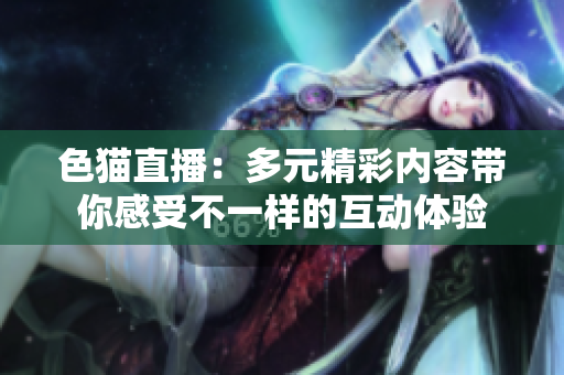 色猫直播：多元精彩内容带你感受不一样的互动体验