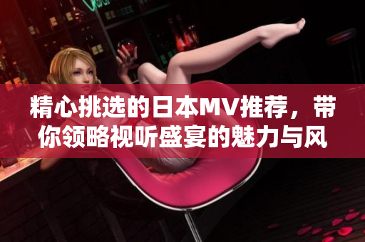 精心挑选的日本MV推荐，带你领略视听盛宴的魅力与风格