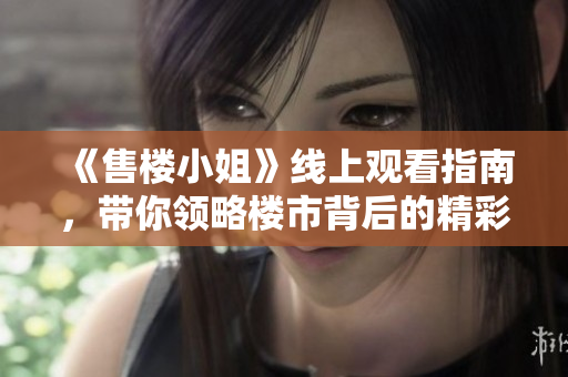 《售楼小姐》线上观看指南，带你领略楼市背后的精彩故事