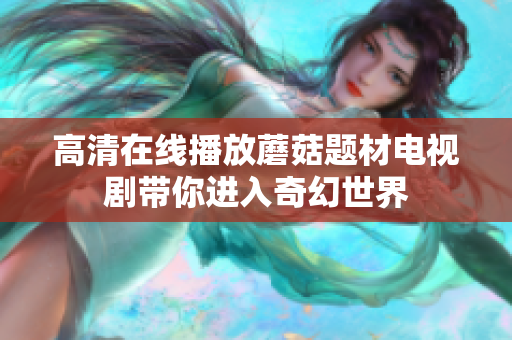 高清在线播放蘑菇题材电视剧带你进入奇幻世界