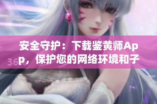 安全守护：下载鉴黄师App，保护您的网络环境和子女健康