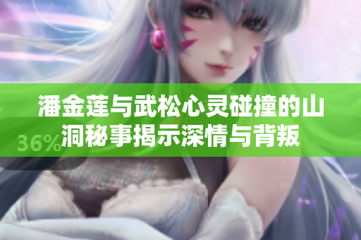 潘金莲与武松心灵碰撞的山洞秘事揭示深情与背叛