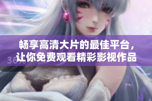 畅享高清大片的最佳平台，让你免费观看精彩影视作品