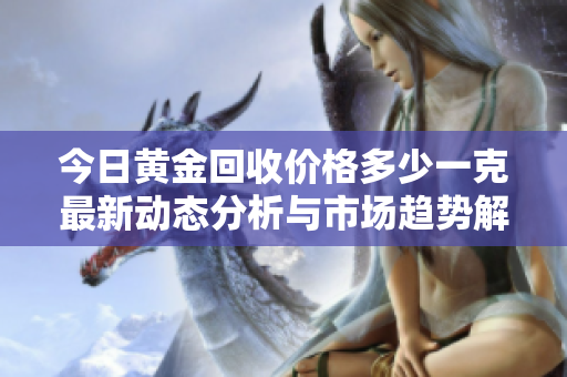 今日黄金回收价格多少一克最新动态分析与市场趋势解读