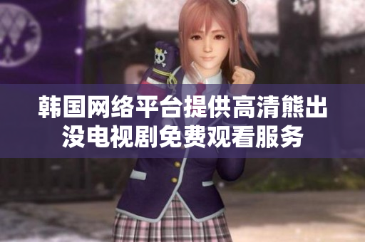 韩国网络平台提供高清熊出没电视剧免费观看服务