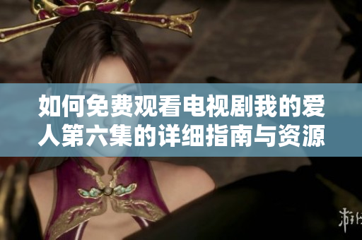 如何免费观看电视剧我的爱人第六集的详细指南与资源推荐