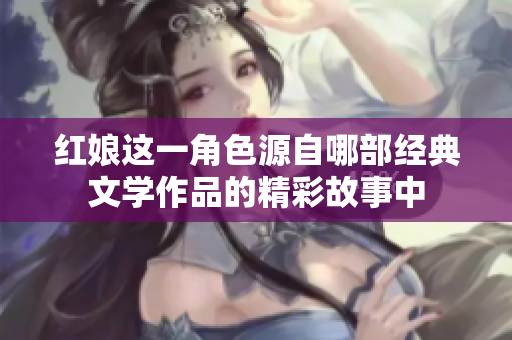 红娘这一角色源自哪部经典文学作品的精彩故事中