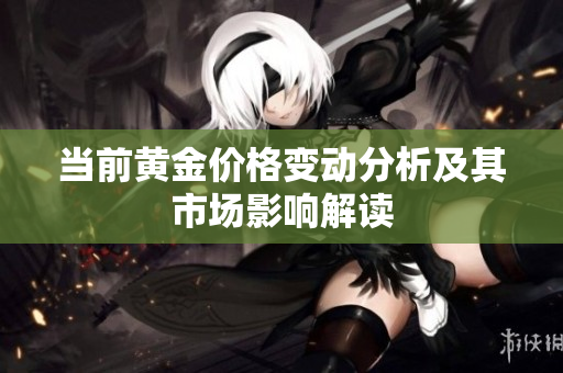 当前黄金价格变动分析及其市场影响解读