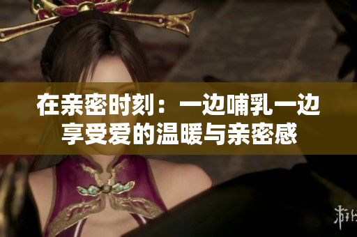 在亲密时刻：一边哺乳一边享受爱的温暖与亲密感