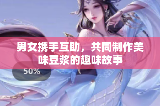 男女携手互助，共同制作美味豆浆的趣味故事