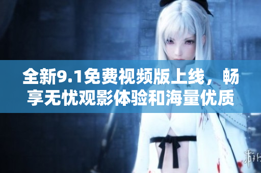 全新9.1免费视频版上线，畅享无忧观影体验和海量优质内容