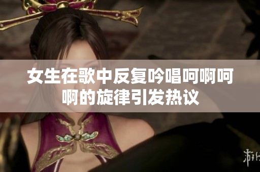女生在歌中反复吟唱呵啊呵啊的旋律引发热议