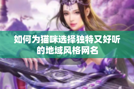 如何为猫咪选择独特又好听的地域风格网名