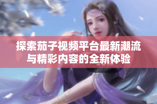 探索茄子视频平台最新潮流与精彩内容的全新体验