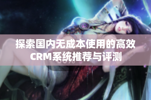 探索国内无成本使用的高效CRM系统推荐与评测