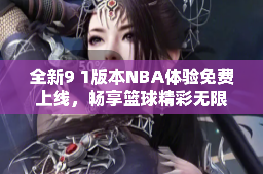全新9 1版本NBA体验免费上线，畅享篮球精彩无限
