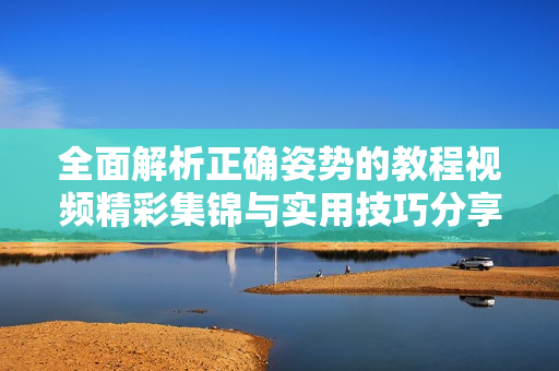 全面解析正确姿势的教程视频精彩集锦与实用技巧分享