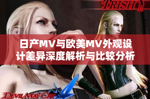 日产MV与欧美MV外观设计差异深度解析与比较分析