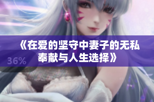 《在爱的坚守中妻子的无私奉献与人生选择》
