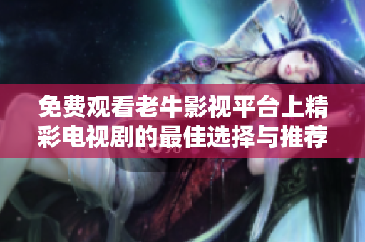 免费观看老牛影视平台上精彩电视剧的最佳选择与推荐