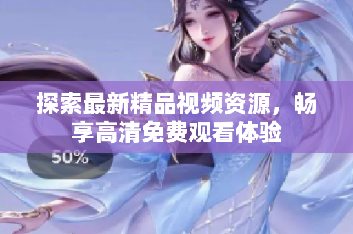 探索最新精品视频资源，畅享高清免费观看体验