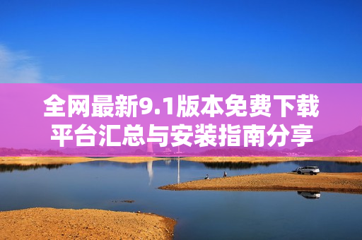全网最新9.1版本免费下载平台汇总与安装指南分享
