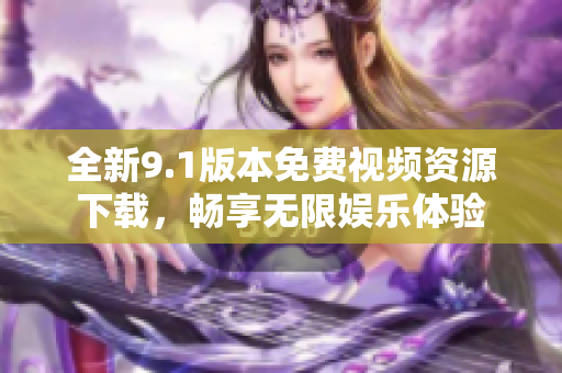 全新9.1版本免费视频资源下载，畅享无限娱乐体验