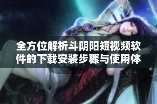 全方位解析斗阴阳短视频软件的下载安装步骤与使用体验