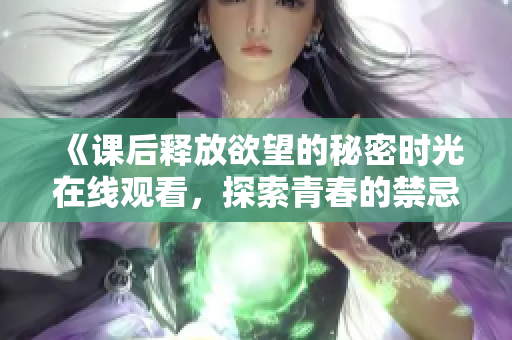 《课后释放欲望的秘密时光在线观看，探索青春的禁忌与幻想》