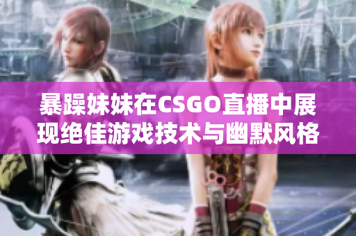 暴躁妹妹在CSGO直播中展现绝佳游戏技术与幽默风格
