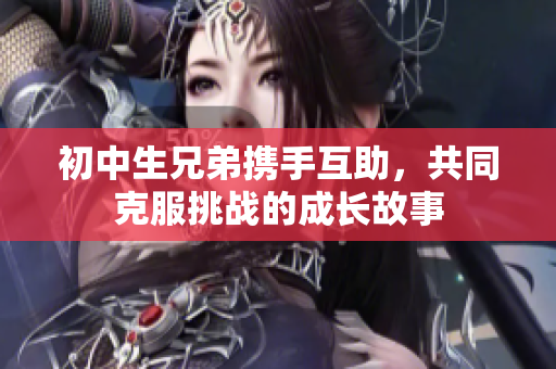初中生兄弟携手互助，共同克服挑战的成长故事