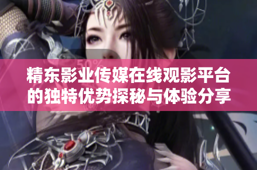 精东影业传媒在线观影平台的独特优势探秘与体验分享