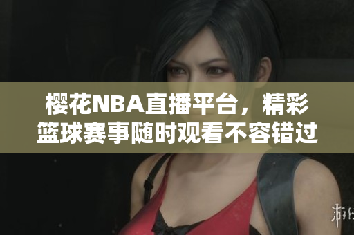 樱花NBA直播平台，精彩篮球赛事随时观看不容错过