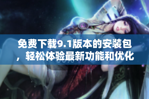 免费下载9.1版本的安装包，轻松体验最新功能和优化