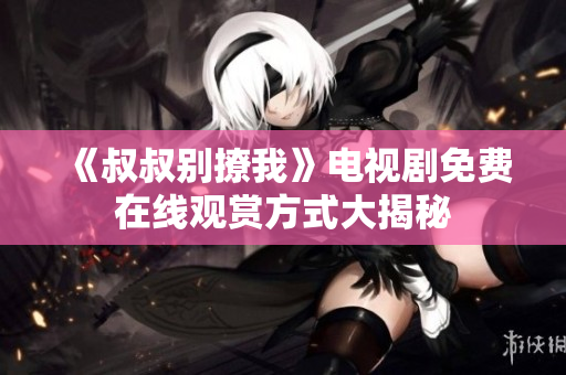 《叔叔别撩我》电视剧免费在线观赏方式大揭秘