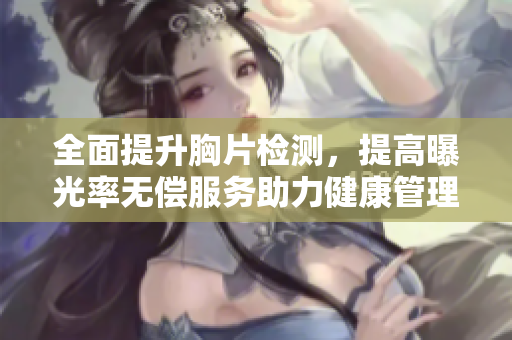 全面提升胸片检测，提高曝光率无偿服务助力健康管理