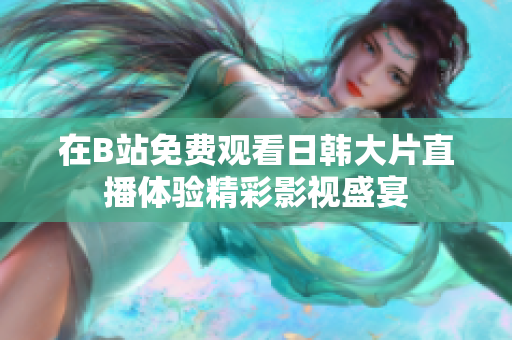 在B站免费观看日韩大片直播体验精彩影视盛宴