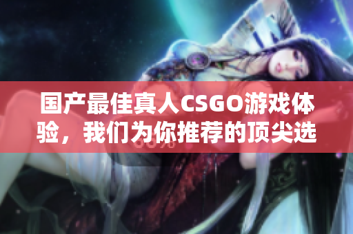 国产最佳真人CSGO游戏体验，我们为你推荐的顶尖选择