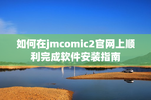 如何在jmcomic2官网上顺利完成软件安装指南